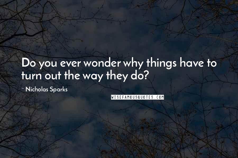 Nicholas Sparks Quotes: Do you ever wonder why things have to turn out the way they do?