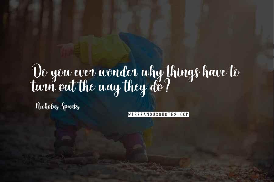 Nicholas Sparks Quotes: Do you ever wonder why things have to turn out the way they do?