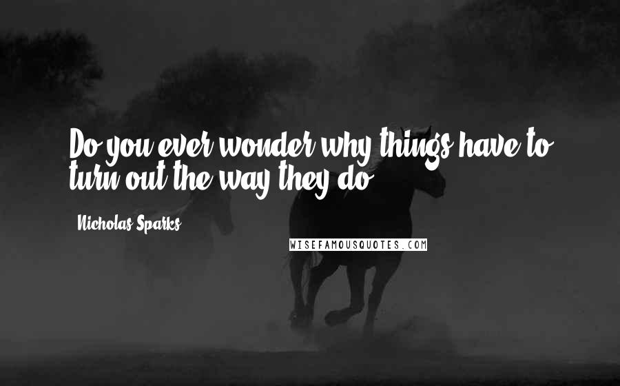 Nicholas Sparks Quotes: Do you ever wonder why things have to turn out the way they do?