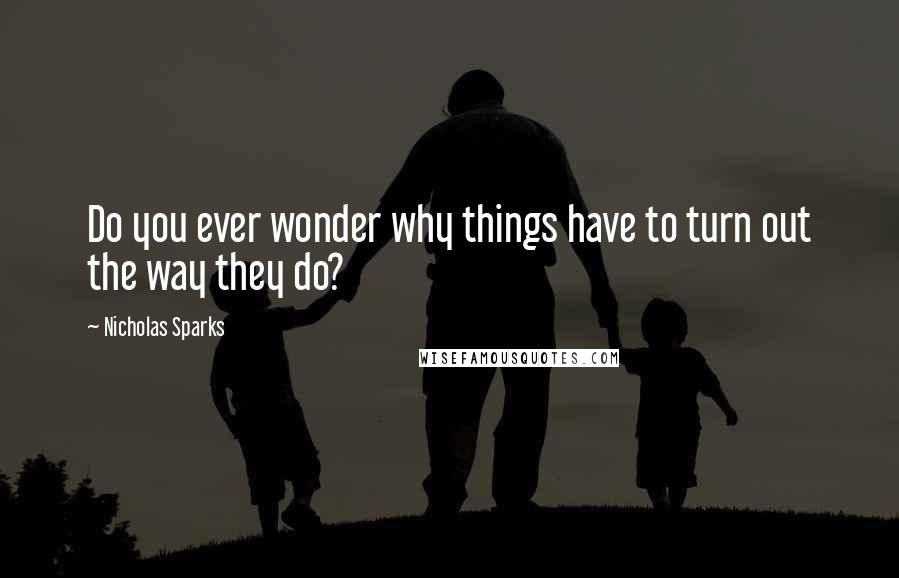 Nicholas Sparks Quotes: Do you ever wonder why things have to turn out the way they do?