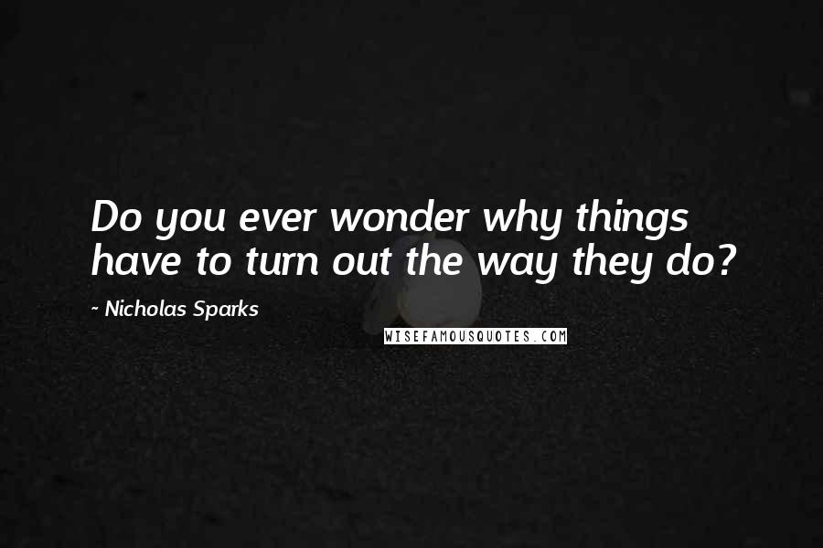 Nicholas Sparks Quotes: Do you ever wonder why things have to turn out the way they do?