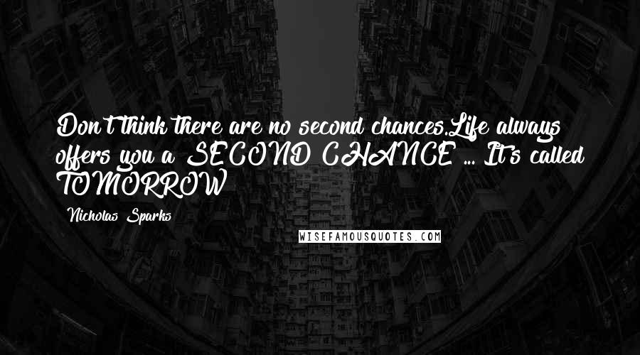 Nicholas Sparks Quotes: Don't think there are no second chances.Life always offers you a SECOND CHANCE ... It's called TOMORROW