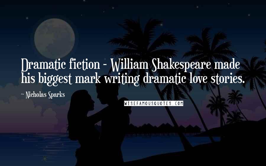 Nicholas Sparks Quotes: Dramatic fiction - William Shakespeare made his biggest mark writing dramatic love stories.