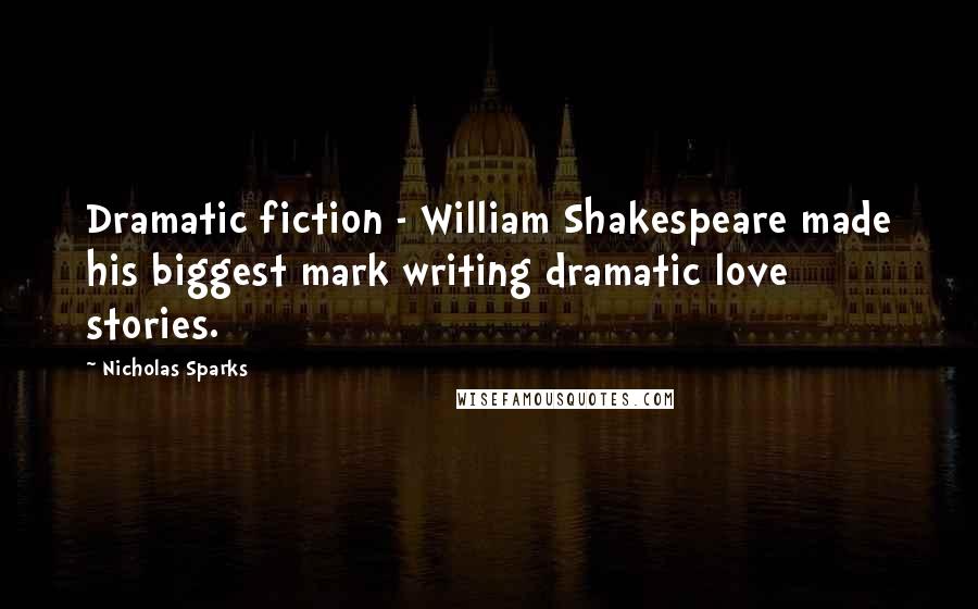 Nicholas Sparks Quotes: Dramatic fiction - William Shakespeare made his biggest mark writing dramatic love stories.