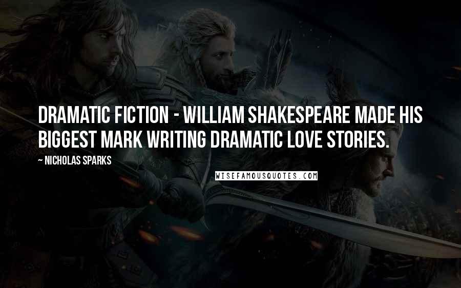 Nicholas Sparks Quotes: Dramatic fiction - William Shakespeare made his biggest mark writing dramatic love stories.