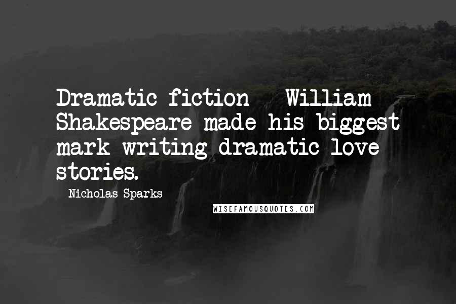 Nicholas Sparks Quotes: Dramatic fiction - William Shakespeare made his biggest mark writing dramatic love stories.