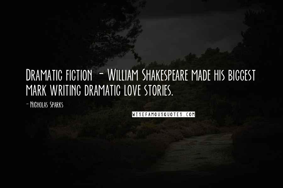 Nicholas Sparks Quotes: Dramatic fiction - William Shakespeare made his biggest mark writing dramatic love stories.