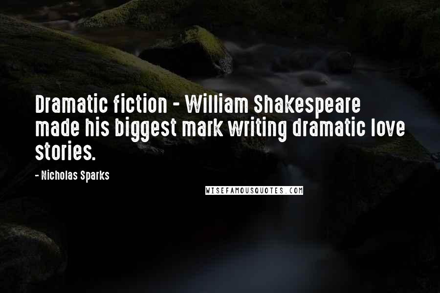 Nicholas Sparks Quotes: Dramatic fiction - William Shakespeare made his biggest mark writing dramatic love stories.