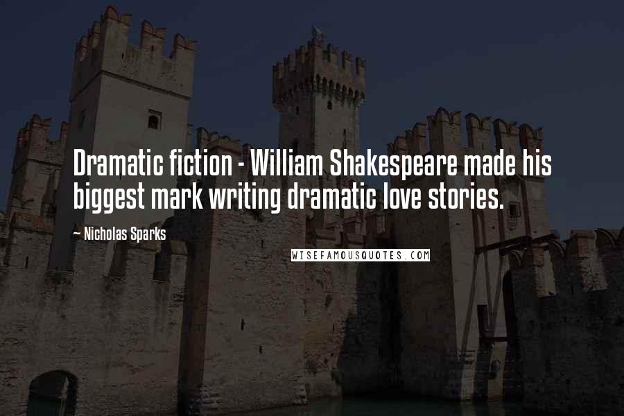 Nicholas Sparks Quotes: Dramatic fiction - William Shakespeare made his biggest mark writing dramatic love stories.