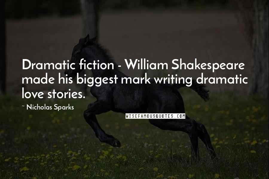 Nicholas Sparks Quotes: Dramatic fiction - William Shakespeare made his biggest mark writing dramatic love stories.