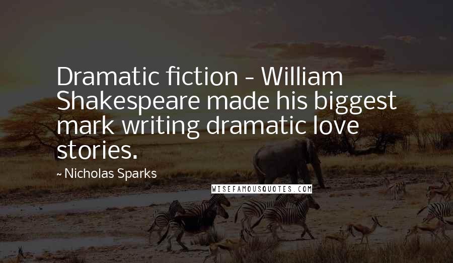 Nicholas Sparks Quotes: Dramatic fiction - William Shakespeare made his biggest mark writing dramatic love stories.
