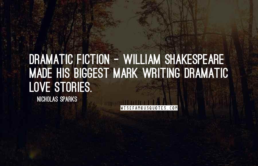 Nicholas Sparks Quotes: Dramatic fiction - William Shakespeare made his biggest mark writing dramatic love stories.