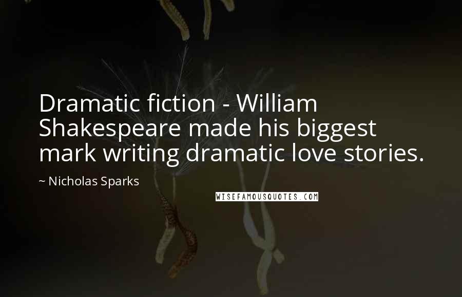 Nicholas Sparks Quotes: Dramatic fiction - William Shakespeare made his biggest mark writing dramatic love stories.