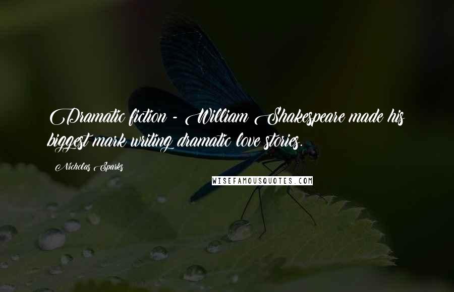 Nicholas Sparks Quotes: Dramatic fiction - William Shakespeare made his biggest mark writing dramatic love stories.