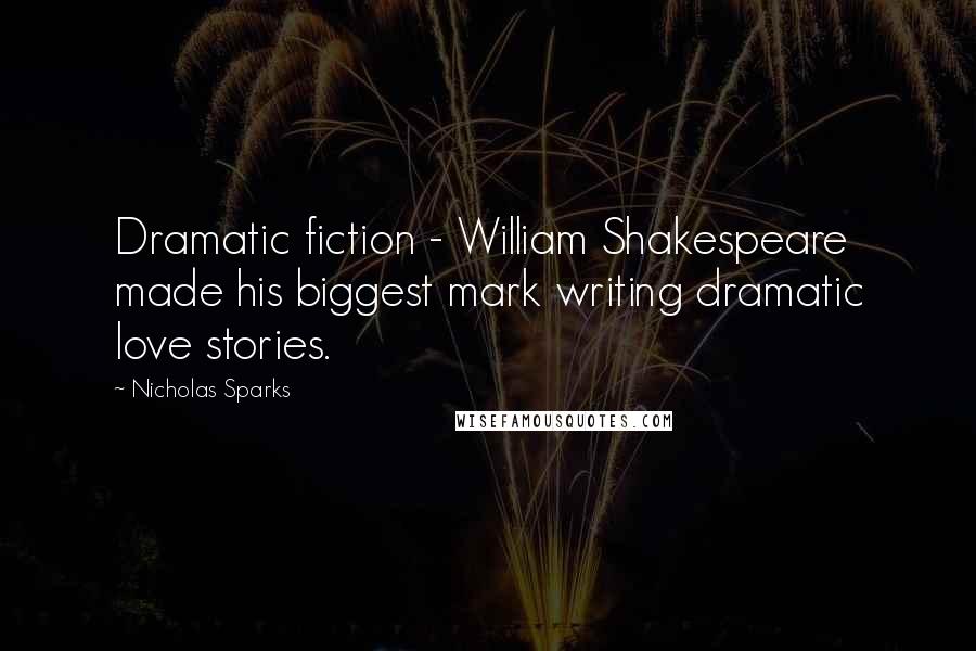 Nicholas Sparks Quotes: Dramatic fiction - William Shakespeare made his biggest mark writing dramatic love stories.