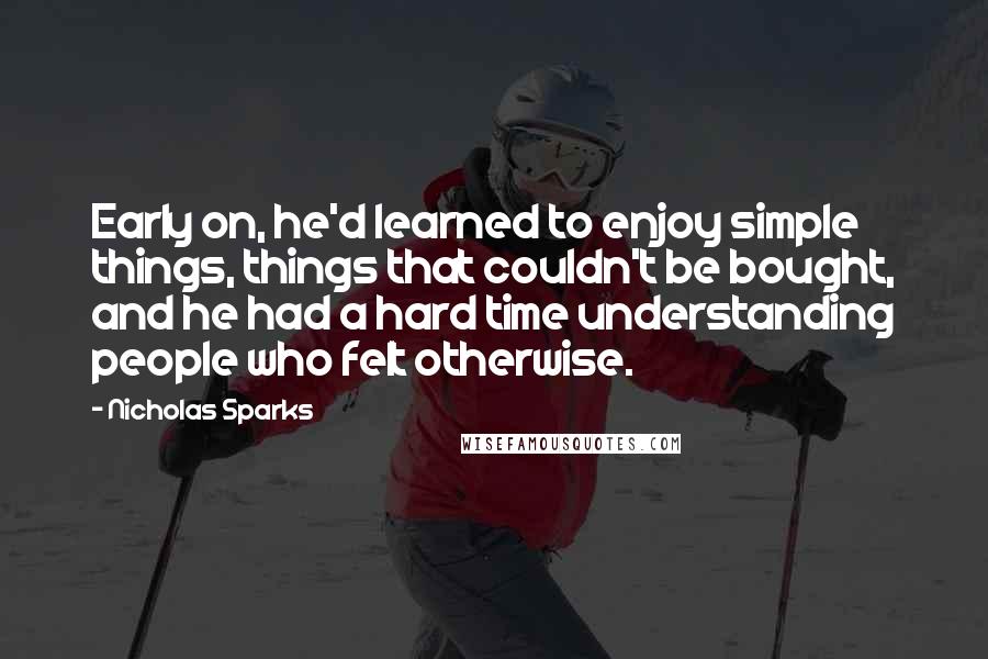 Nicholas Sparks Quotes: Early on, he'd learned to enjoy simple things, things that couldn't be bought, and he had a hard time understanding people who felt otherwise.