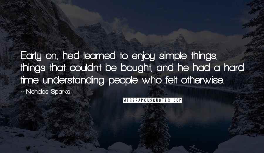 Nicholas Sparks Quotes: Early on, he'd learned to enjoy simple things, things that couldn't be bought, and he had a hard time understanding people who felt otherwise.