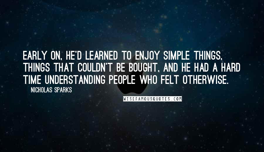 Nicholas Sparks Quotes: Early on, he'd learned to enjoy simple things, things that couldn't be bought, and he had a hard time understanding people who felt otherwise.