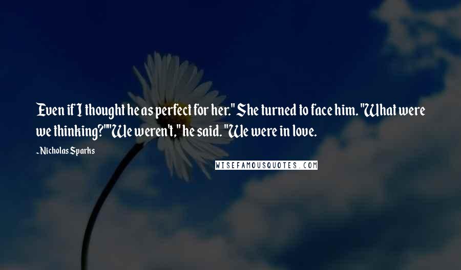 Nicholas Sparks Quotes: Even if I thought he as perfect for her." She turned to face him. "What were we thinking?""We weren't," he said. "We were in love.