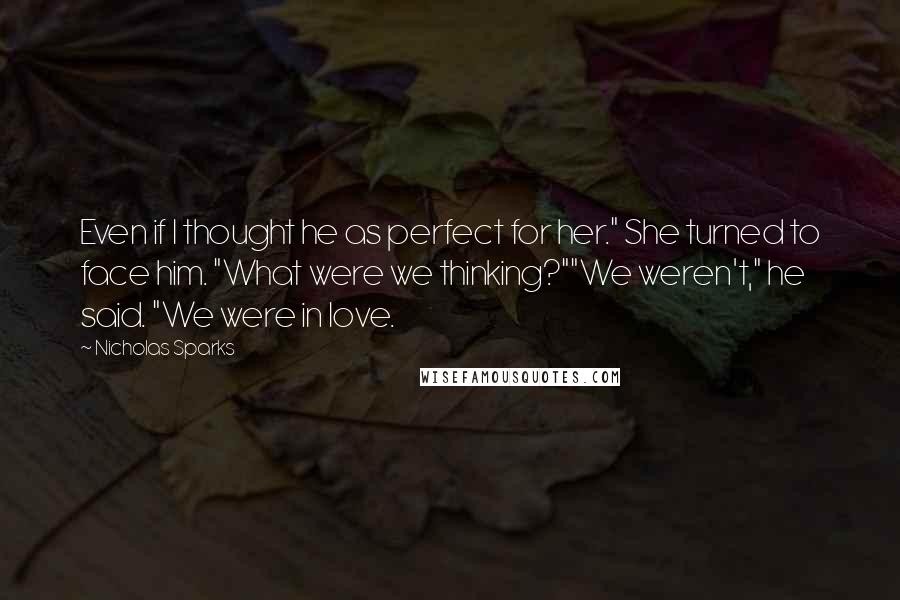 Nicholas Sparks Quotes: Even if I thought he as perfect for her." She turned to face him. "What were we thinking?""We weren't," he said. "We were in love.