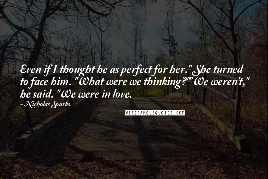 Nicholas Sparks Quotes: Even if I thought he as perfect for her." She turned to face him. "What were we thinking?""We weren't," he said. "We were in love.