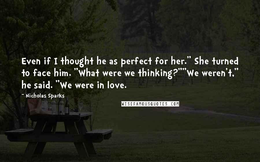 Nicholas Sparks Quotes: Even if I thought he as perfect for her." She turned to face him. "What were we thinking?""We weren't," he said. "We were in love.