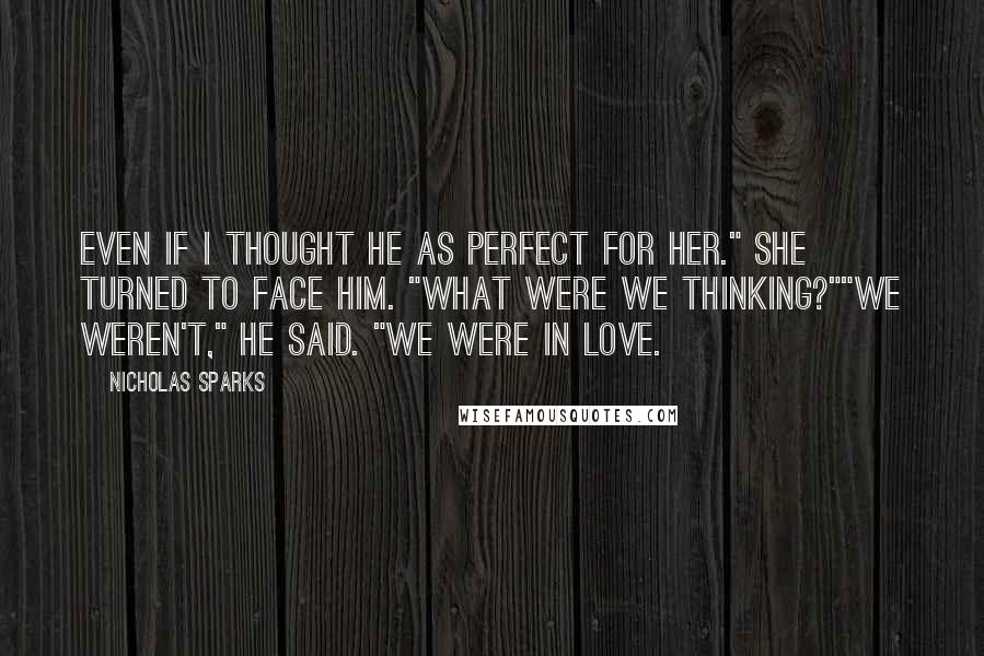 Nicholas Sparks Quotes: Even if I thought he as perfect for her." She turned to face him. "What were we thinking?""We weren't," he said. "We were in love.