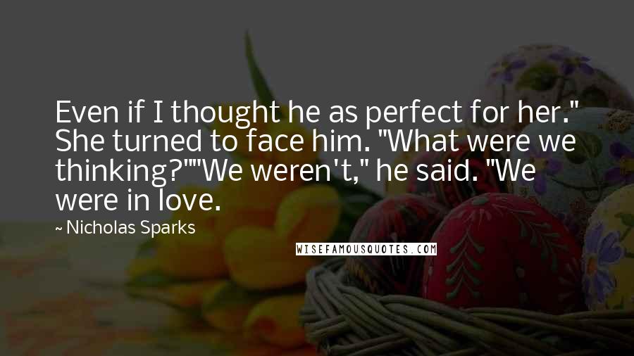 Nicholas Sparks Quotes: Even if I thought he as perfect for her." She turned to face him. "What were we thinking?""We weren't," he said. "We were in love.