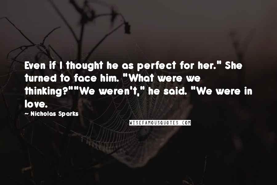 Nicholas Sparks Quotes: Even if I thought he as perfect for her." She turned to face him. "What were we thinking?""We weren't," he said. "We were in love.