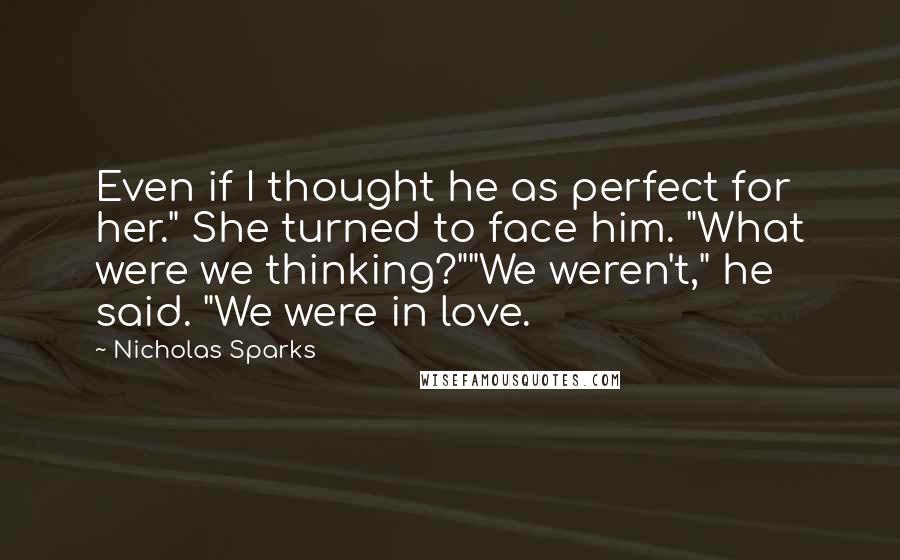 Nicholas Sparks Quotes: Even if I thought he as perfect for her." She turned to face him. "What were we thinking?""We weren't," he said. "We were in love.