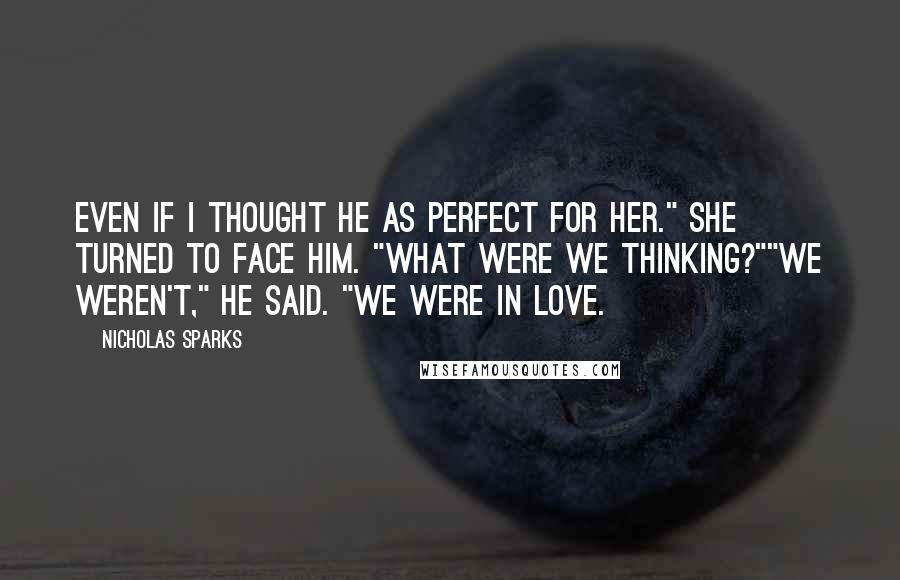 Nicholas Sparks Quotes: Even if I thought he as perfect for her." She turned to face him. "What were we thinking?""We weren't," he said. "We were in love.