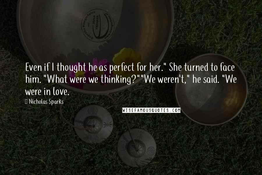 Nicholas Sparks Quotes: Even if I thought he as perfect for her." She turned to face him. "What were we thinking?""We weren't," he said. "We were in love.