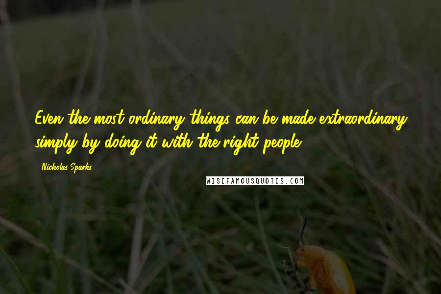 Nicholas Sparks Quotes: Even the most ordinary things can be made extraordinary simply by doing it with the right people.