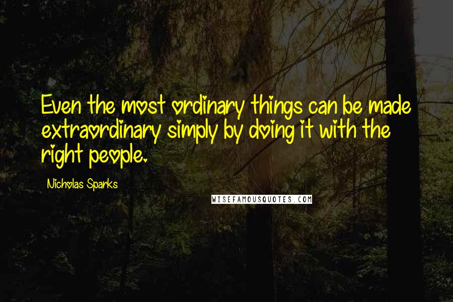 Nicholas Sparks Quotes: Even the most ordinary things can be made extraordinary simply by doing it with the right people.