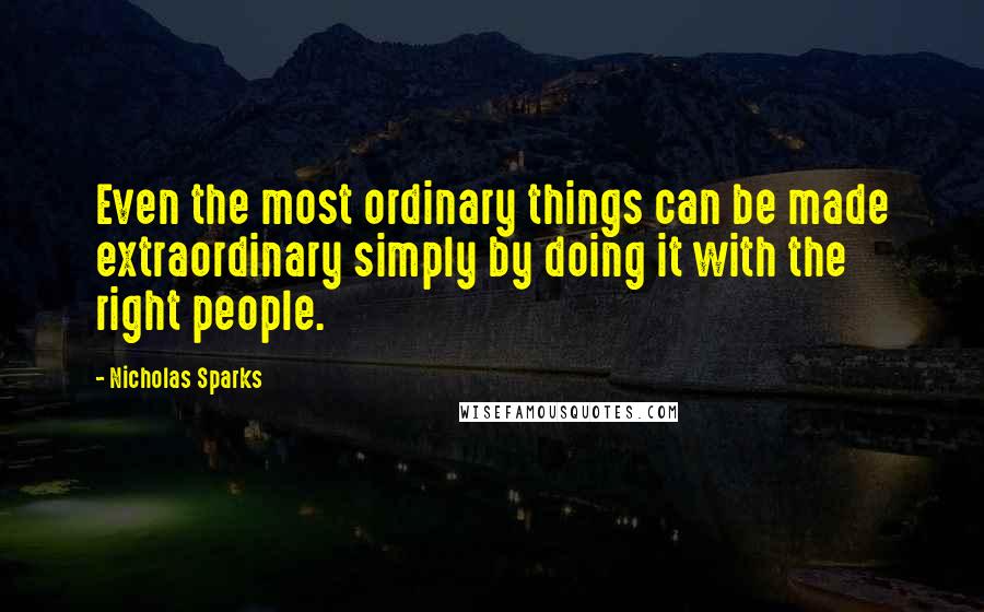 Nicholas Sparks Quotes: Even the most ordinary things can be made extraordinary simply by doing it with the right people.