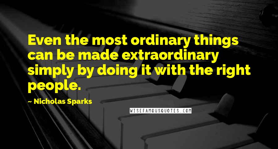 Nicholas Sparks Quotes: Even the most ordinary things can be made extraordinary simply by doing it with the right people.