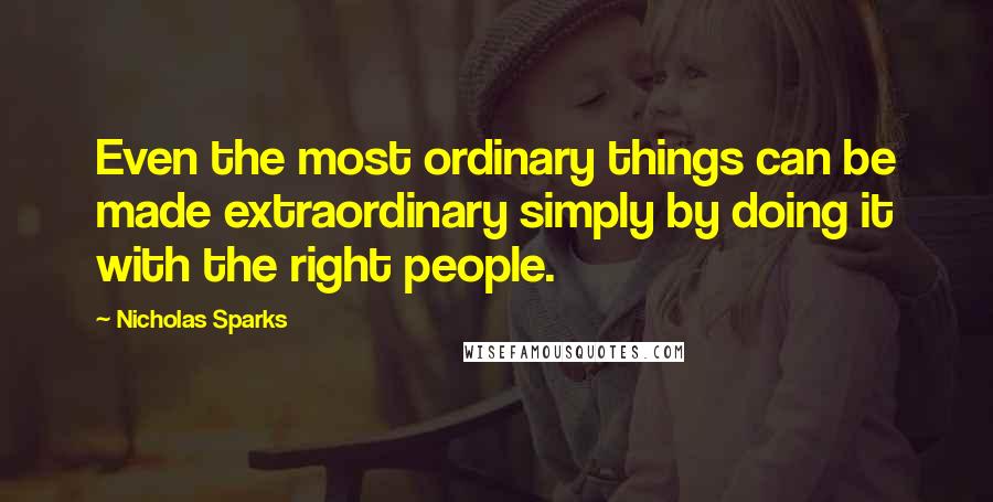 Nicholas Sparks Quotes: Even the most ordinary things can be made extraordinary simply by doing it with the right people.