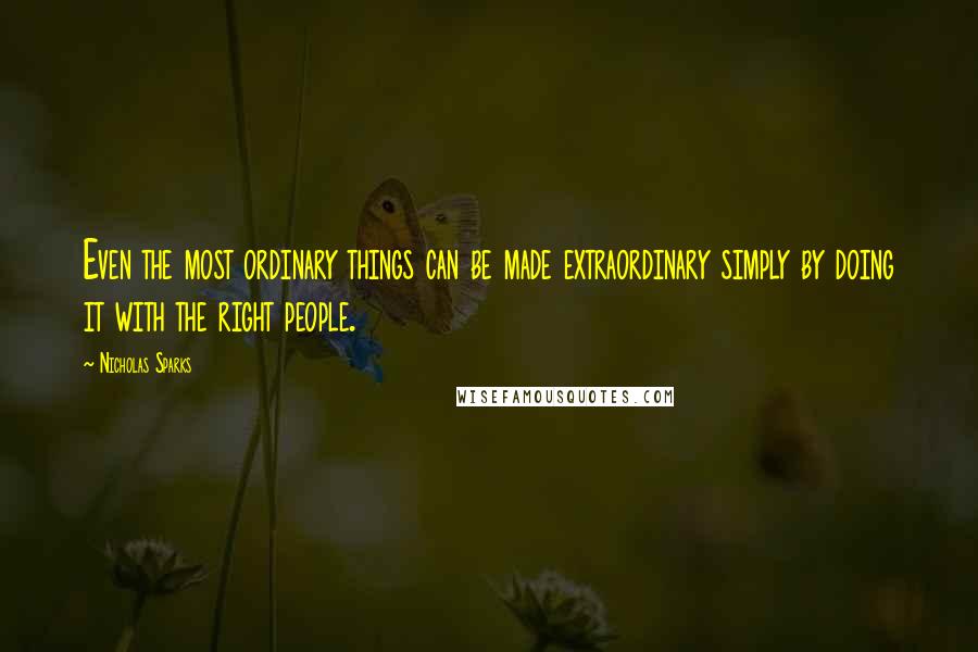 Nicholas Sparks Quotes: Even the most ordinary things can be made extraordinary simply by doing it with the right people.