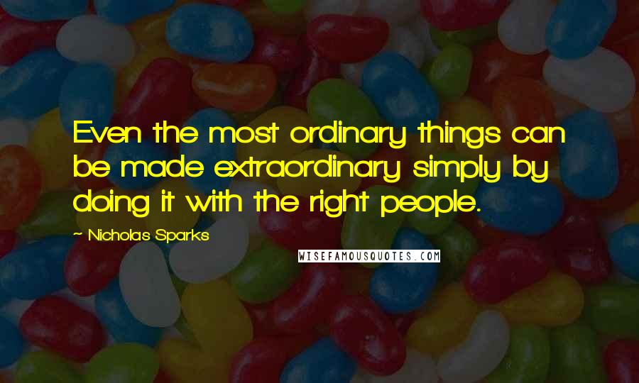 Nicholas Sparks Quotes: Even the most ordinary things can be made extraordinary simply by doing it with the right people.