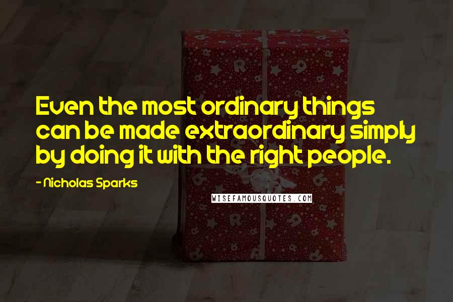 Nicholas Sparks Quotes: Even the most ordinary things can be made extraordinary simply by doing it with the right people.