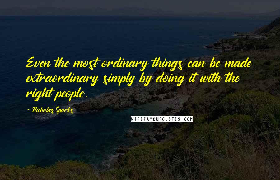 Nicholas Sparks Quotes: Even the most ordinary things can be made extraordinary simply by doing it with the right people.