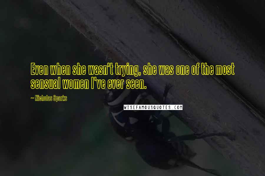 Nicholas Sparks Quotes: Even when she wasn't trying, she was one of the most sensual women I've ever seen.