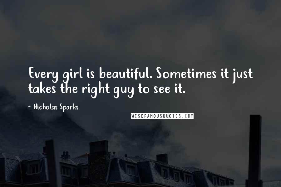 Nicholas Sparks Quotes: Every girl is beautiful. Sometimes it just takes the right guy to see it.