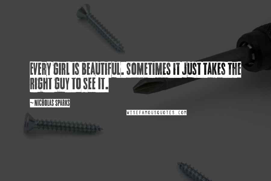 Nicholas Sparks Quotes: Every girl is beautiful. Sometimes it just takes the right guy to see it.