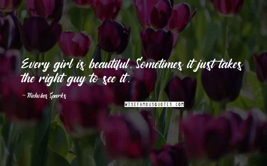 Nicholas Sparks Quotes: Every girl is beautiful. Sometimes it just takes the right guy to see it.