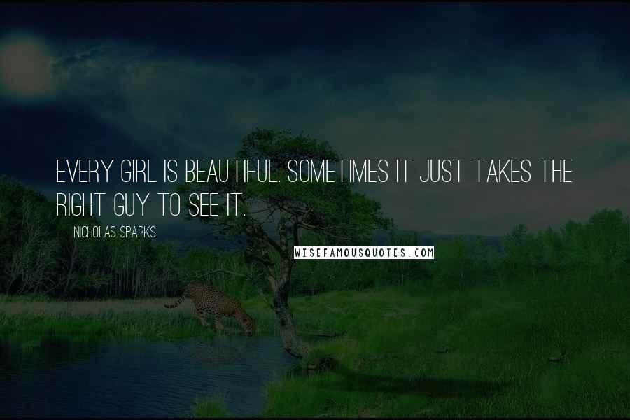 Nicholas Sparks Quotes: Every girl is beautiful. Sometimes it just takes the right guy to see it.