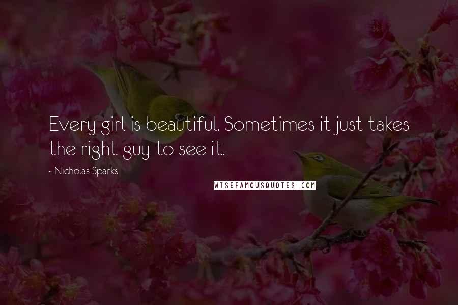 Nicholas Sparks Quotes: Every girl is beautiful. Sometimes it just takes the right guy to see it.