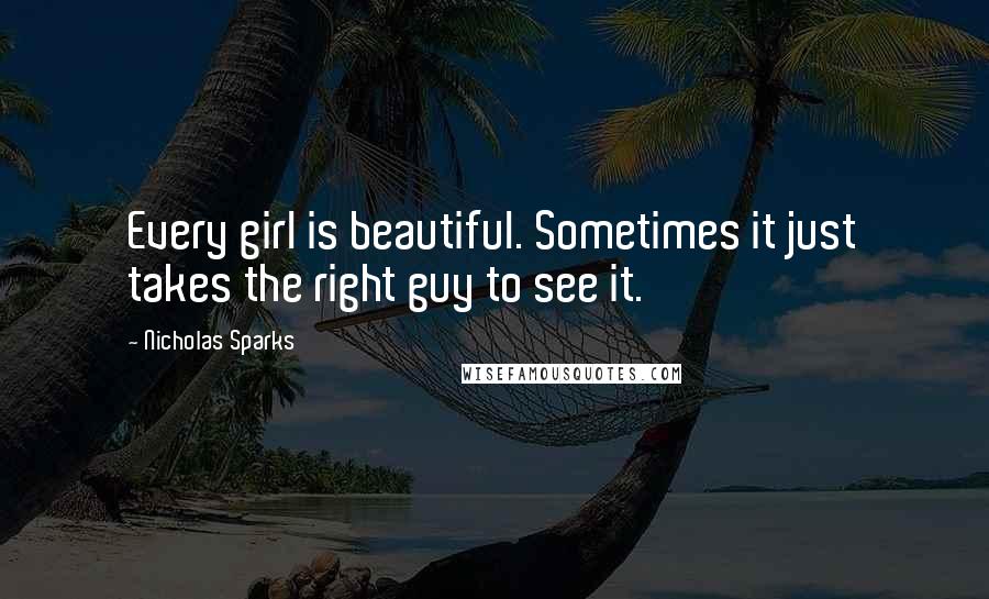 Nicholas Sparks Quotes: Every girl is beautiful. Sometimes it just takes the right guy to see it.