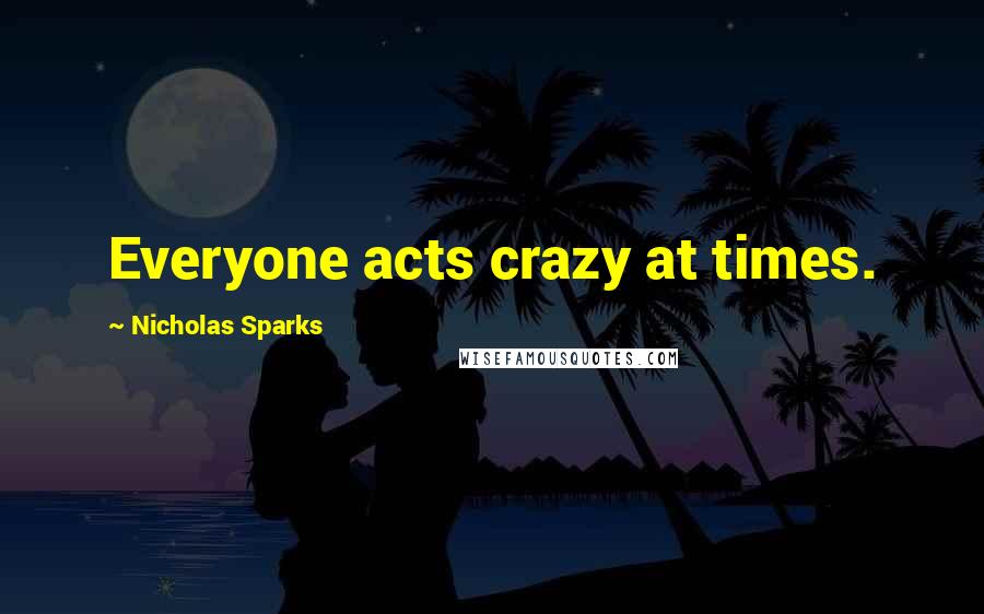 Nicholas Sparks Quotes: Everyone acts crazy at times.