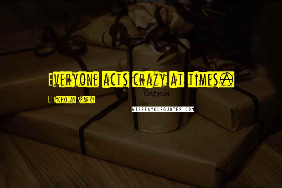 Nicholas Sparks Quotes: Everyone acts crazy at times.